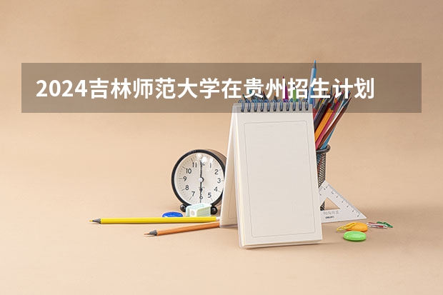 2024吉林师范大学在贵州招生计划一览表