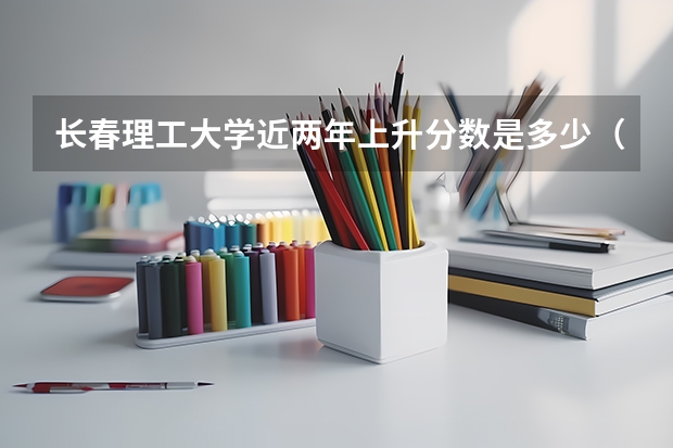 长春理工大学近两年上升分数是多少（本科）