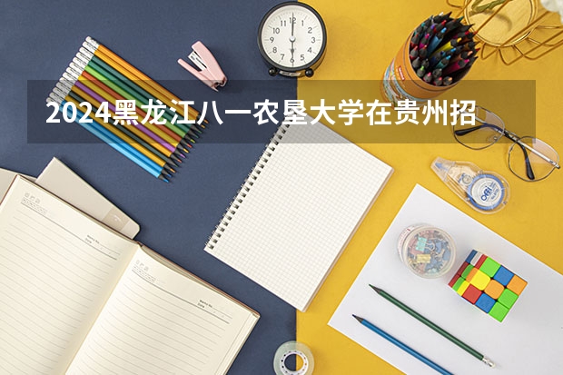 2024黑龙江八一农垦大学在贵州招生计划一览表