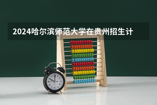 2024哈尔滨师范大学在贵州招生计划一览表