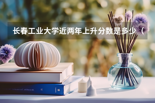 长春工业大学近两年上升分数是多少（本科）