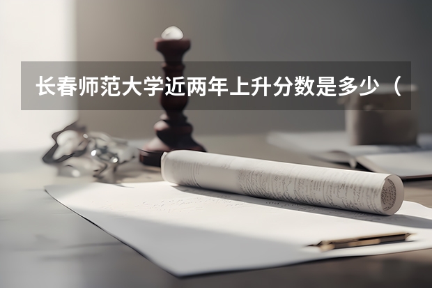 长春师范大学近两年上升分数是多少（本科）