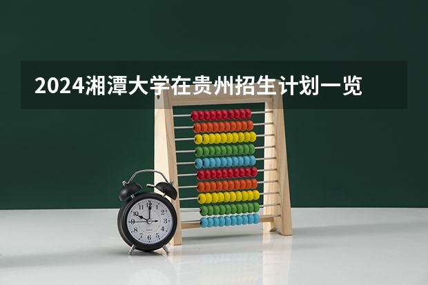 2024湘潭大学在贵州招生计划一览表