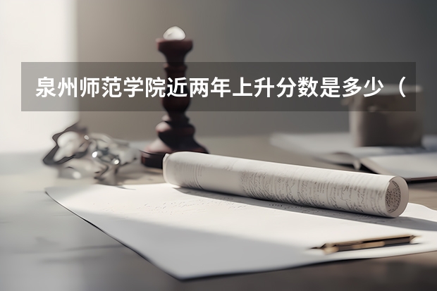 泉州师范学院近两年上升分数是多少（本科）