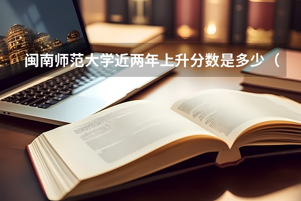 闽南师范大学近两年上升分数是多少（本科）