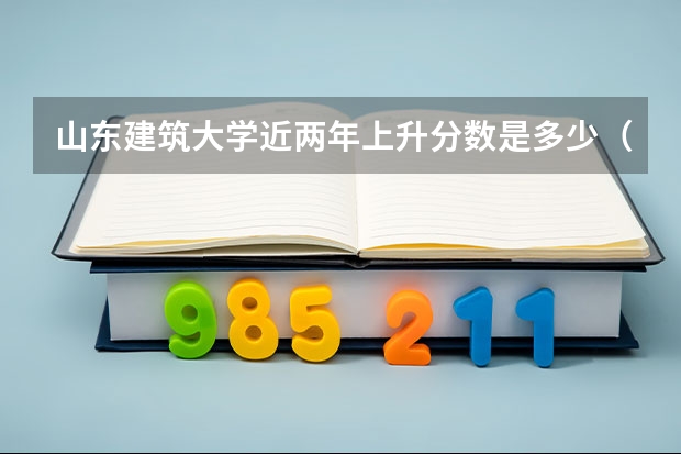 山东建筑大学近两年上升分数是多少（本科）