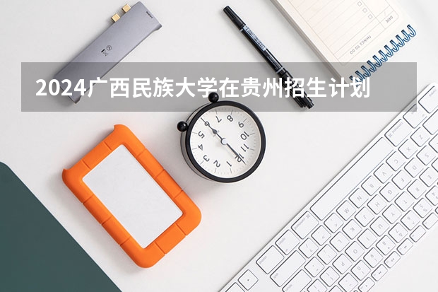 2024广西民族大学在贵州招生计划一览表
