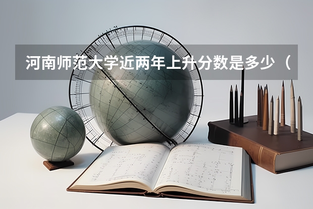 河南师范大学近两年上升分数是多少（本科）