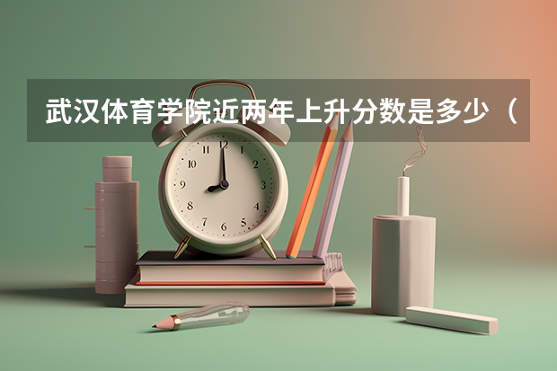 武汉体育学院近两年上升分数是多少（本科）
