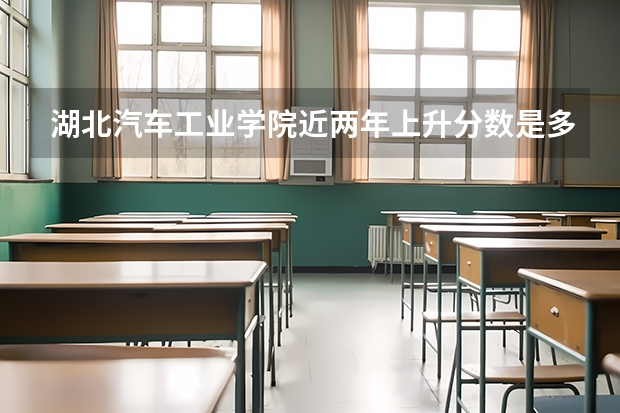湖北汽车工业学院近两年上升分数是多少（本科）