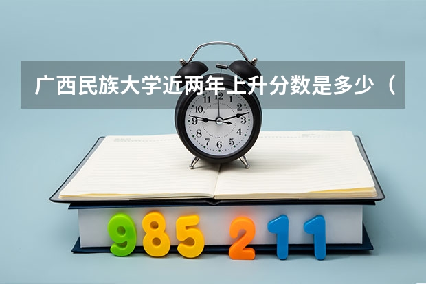 广西民族大学近两年上升分数是多少（本科）