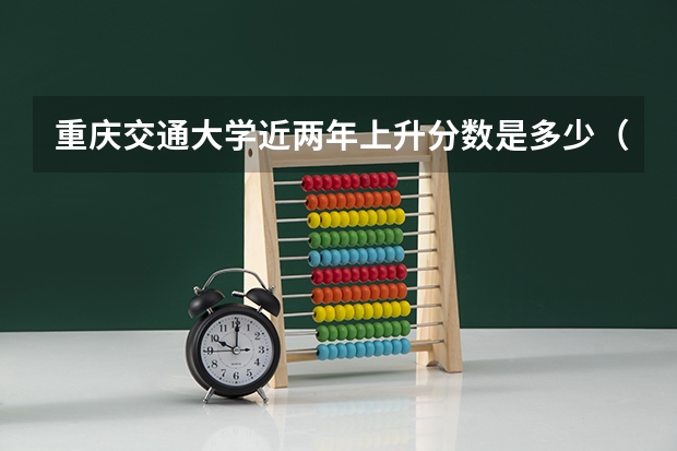 重庆交通大学近两年上升分数是多少（本科）