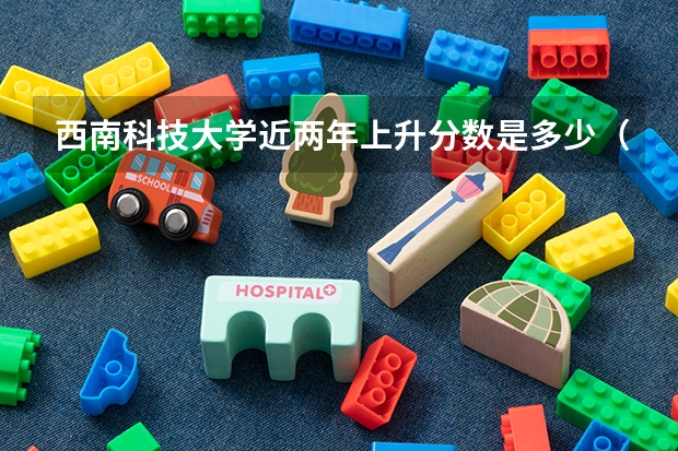 西南科技大学近两年上升分数是多少（本科）