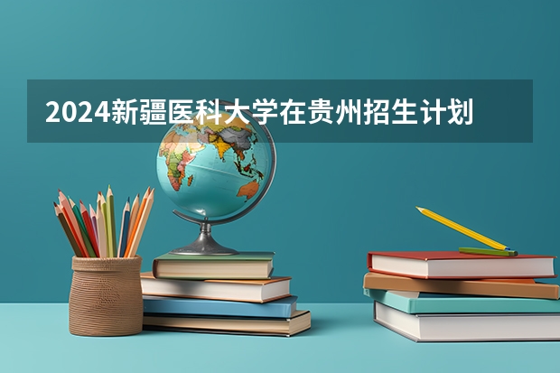 2024新疆医科大学在贵州招生计划一览表