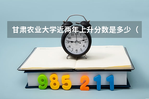 甘肃农业大学近两年上升分数是多少（本科）