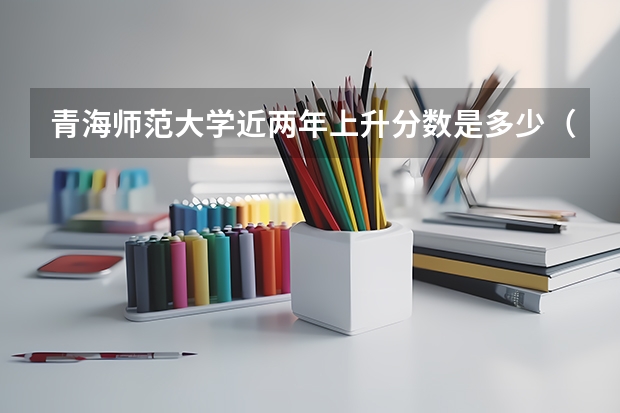 青海师范大学近两年上升分数是多少（本科）