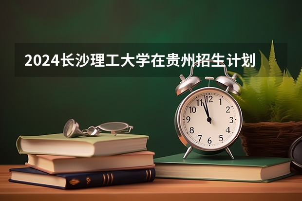 2024长沙理工大学在贵州招生计划一览表