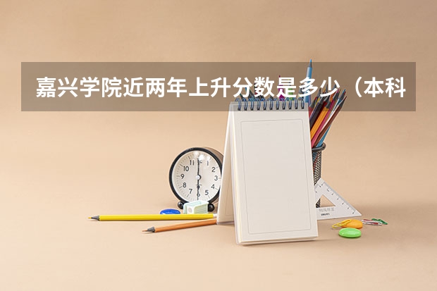 嘉兴学院近两年上升分数是多少（本科）