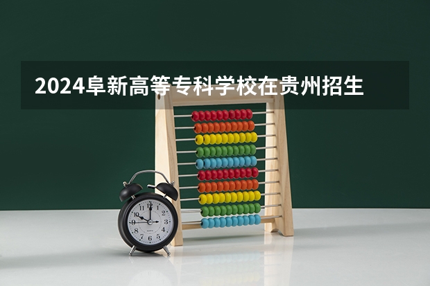 2024阜新高等专科学校在贵州招生计划一览表