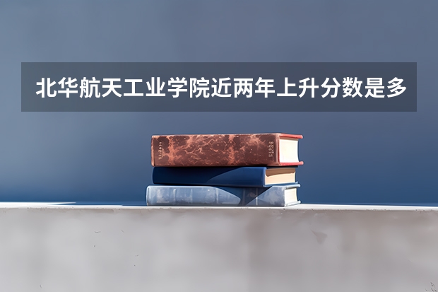 北华航天工业学院近两年上升分数是多少（本科）