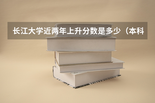 长江大学近两年上升分数是多少（本科）
