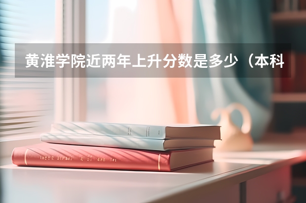 黄淮学院近两年上升分数是多少（本科）