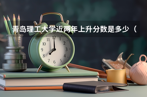 青岛理工大学近两年上升分数是多少（本科）