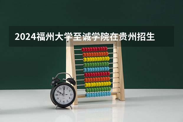 2024福州大学至诚学院在贵州招生计划一览表
