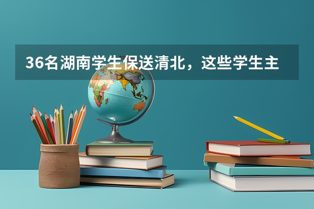 36名湖南学生保送清北，这些学生主要来自哪所中学？（湖南招生考试问答:特殊类型招生）