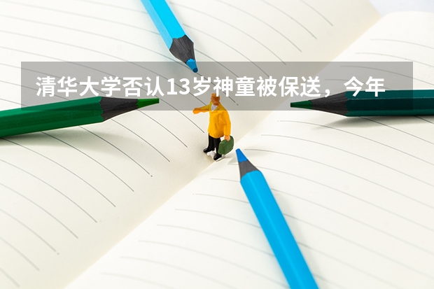 清华大学否认13岁神童被保送,今年分数线出炉后是新闻还是谣言? 河南高考录取安排公布