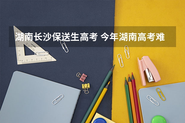 湖南长沙保送生高考 今年湖南高考难度解读