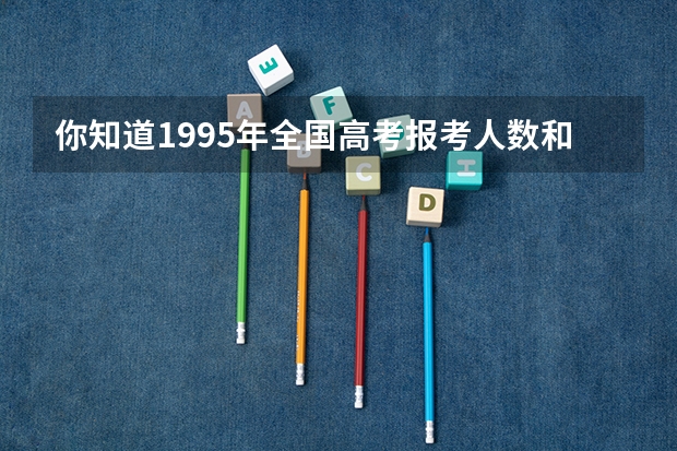 你知道1995年全国高考报考人数和录取人数是多少吗？