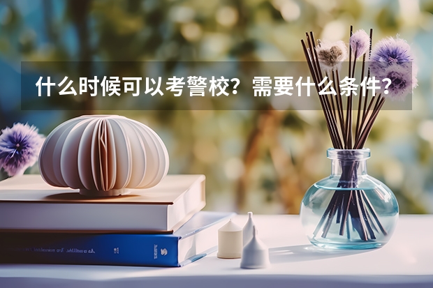 什么时候可以考警校？需要什么条件？