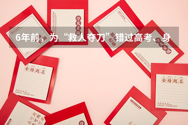 6年前，为“救人夺刀”错过高考、身受重伤的2位少年，后来如何了？
