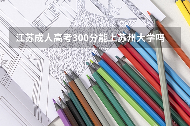 江苏成人高考300分能上苏州大学吗