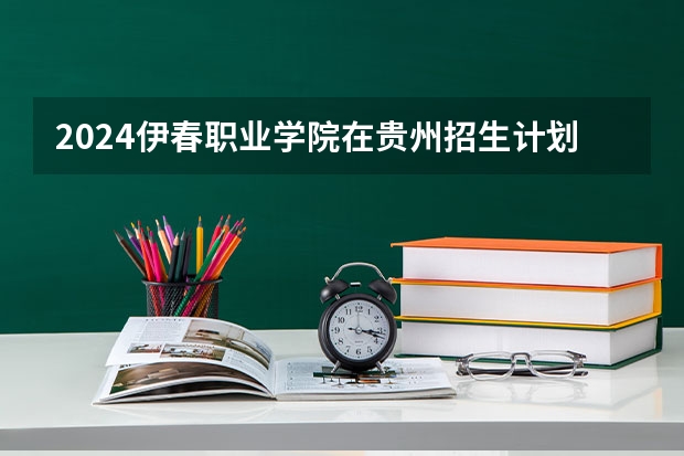 2024伊春职业学院在贵州招生计划一览表