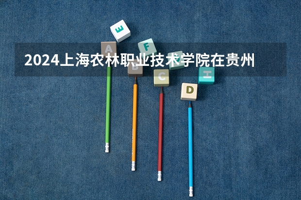 2024上海农林职业技术学院在贵州招生计划一览表