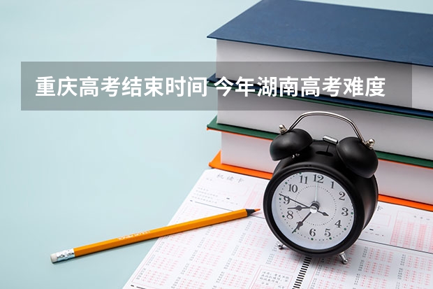 重庆高考结束时间 今年湖南高考难度解读