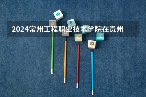 2024常州工程职业技术学院在贵州招生计划一览表
