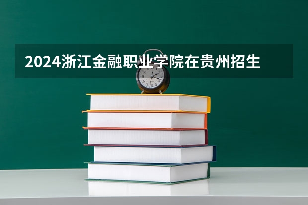2024浙江金融职业学院在贵州招生计划一览表