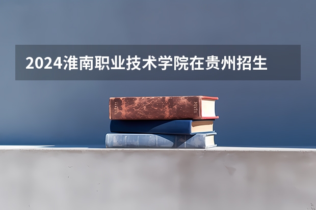 2024淮南职业技术学院在贵州招生计划一览表