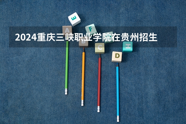 2024重庆三峡职业学院在贵州招生计划一览表