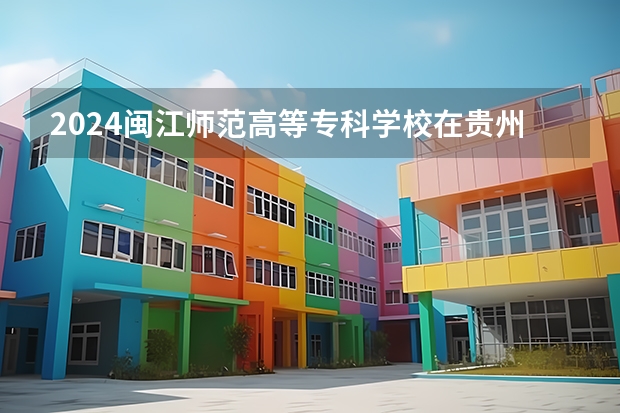 2024闽江师范高等专科学校在贵州招生计划一览表