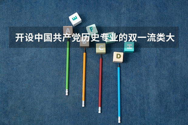 开设中国共产党历史专业的双一流类大学名单
