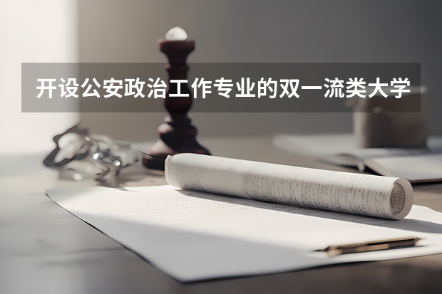 开设公安政治工作专业的双一流类大学名单