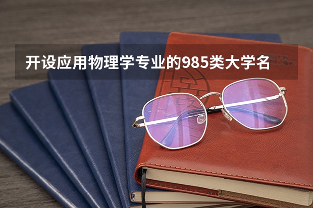 开设应用物理学专业的985类大学名单