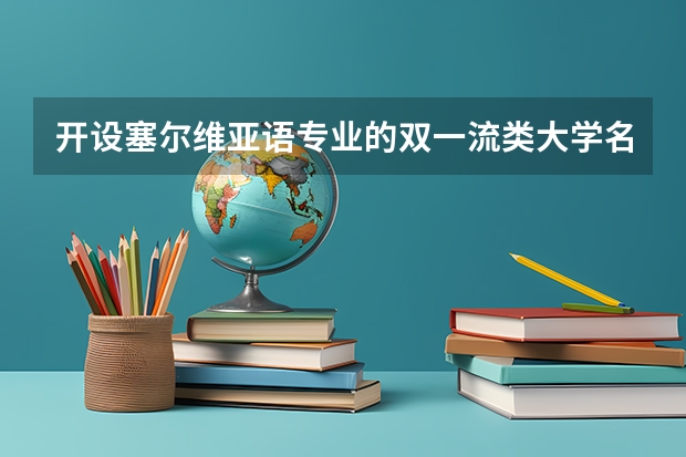 开设塞尔维亚语专业的双一流类大学名单