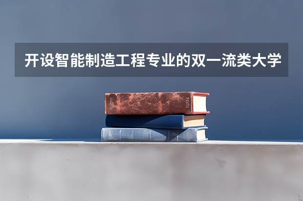 开设智能制造工程专业的双一流类大学名单