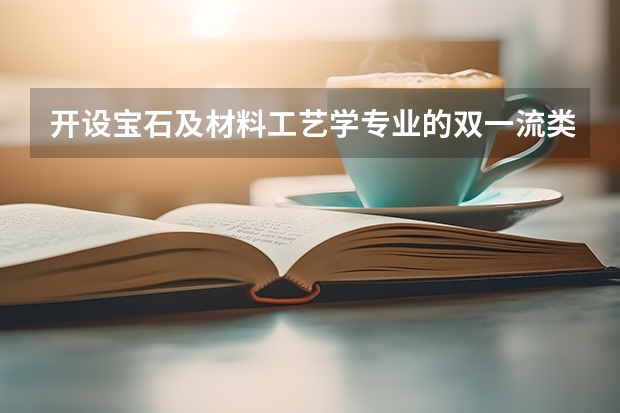 开设宝石及材料工艺学专业的双一流类大学名单