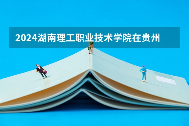 2024湖南理工职业技术学院在贵州招生计划一览表
